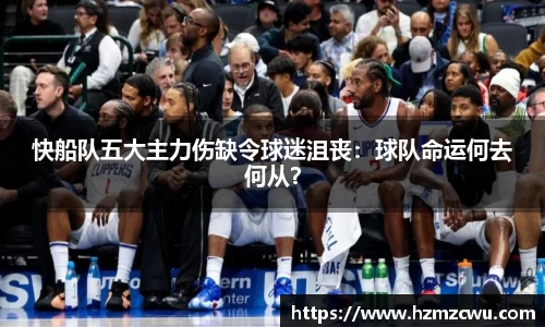 快船队五大主力伤缺令球迷沮丧：球队命运何去何从？