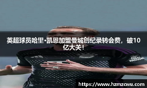 英超球员哈里·凯恩加盟曼城创纪录转会费，破10亿大关！