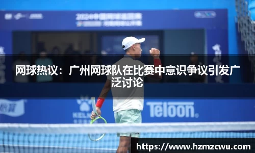 网球热议：广州网球队在比赛中意识争议引发广泛讨论