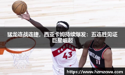 猛龙连战连捷，西亚卡姆持续爆发：五连胜见证巨星崛起