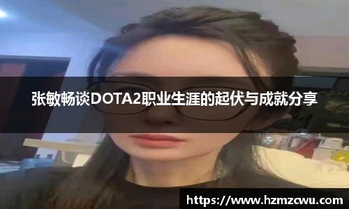 张敏畅谈DOTA2职业生涯的起伏与成就分享