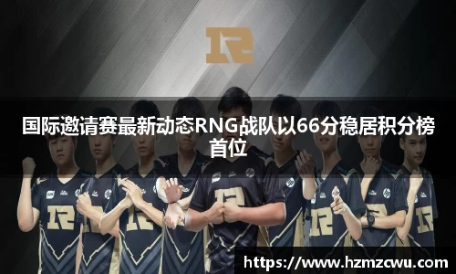 国际邀请赛最新动态RNG战队以66分稳居积分榜首位