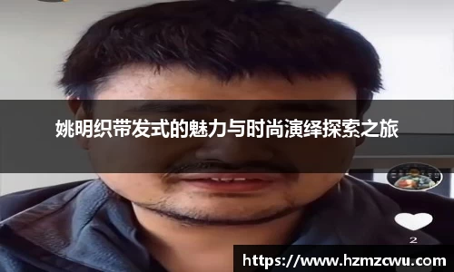 姚明织带发式的魅力与时尚演绎探索之旅