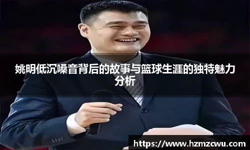 姚明低沉嗓音背后的故事与篮球生涯的独特魅力分析
