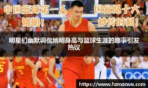明星们幽默调侃姚明身高与篮球生涯的趣事引发热议