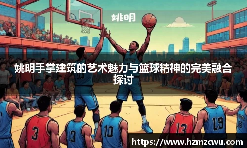 姚明手掌建筑的艺术魅力与篮球精神的完美融合探讨