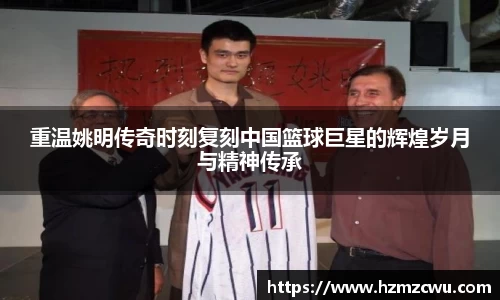 重温姚明传奇时刻复刻中国篮球巨星的辉煌岁月与精神传承