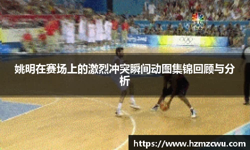 姚明在赛场上的激烈冲突瞬间动图集锦回顾与分析