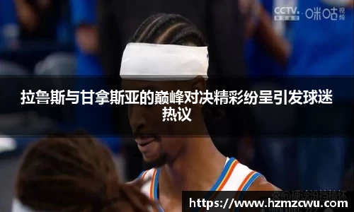 拉鲁斯与甘拿斯亚的巅峰对决精彩纷呈引发球迷热议