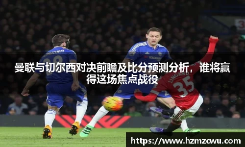 曼联与切尔西对决前瞻及比分预测分析，谁将赢得这场焦点战役