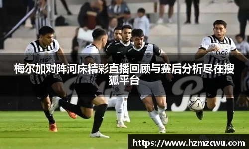 梅尔加对阵河床精彩直播回顾与赛后分析尽在搜狐平台