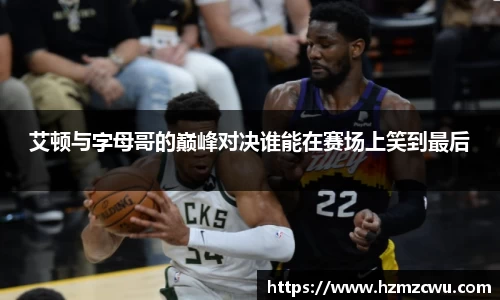 艾顿与字母哥的巅峰对决谁能在赛场上笑到最后