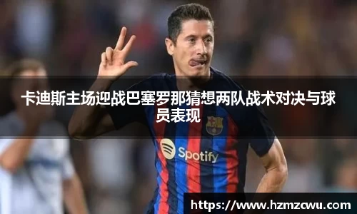 卡迪斯主场迎战巴塞罗那猜想两队战术对决与球员表现
