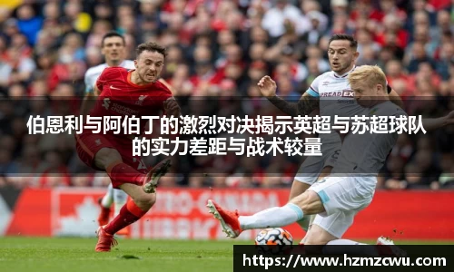 伯恩利与阿伯丁的激烈对决揭示英超与苏超球队的实力差距与战术较量