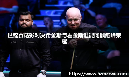 世锦赛精彩对决希金斯与霍金斯谁能问鼎巅峰荣耀