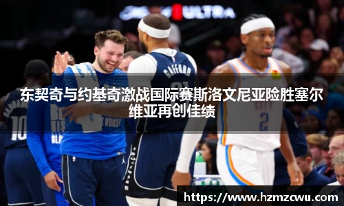 东契奇与约基奇激战国际赛斯洛文尼亚险胜塞尔维亚再创佳绩