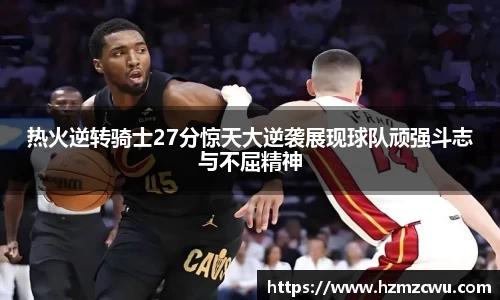 热火逆转骑士27分惊天大逆袭展现球队顽强斗志与不屈精神