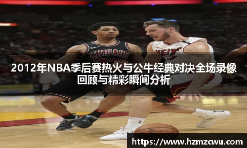 2012年NBA季后赛热火与公牛经典对决全场录像回顾与精彩瞬间分析