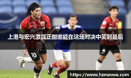 上港与宏兴激战正酣谁能在这场对决中笑到最后