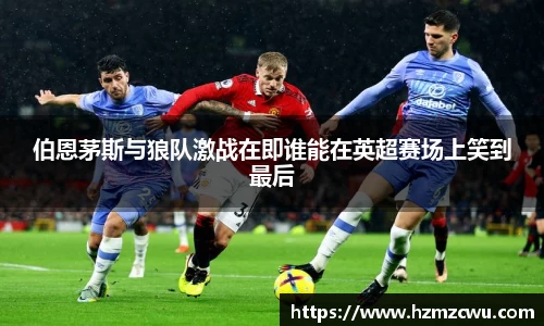 伯恩茅斯与狼队激战在即谁能在英超赛场上笑到最后
