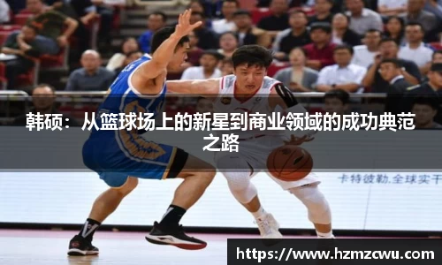 韩硕：从篮球场上的新星到商业领域的成功典范之路
